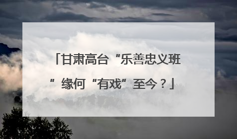 甘肃高台“乐善忠义班”缘何“有戏”至今？