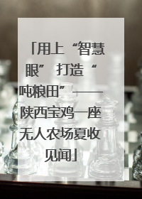 用上“智慧眼” 打造“吨粮田”——陕西宝鸡一座无人农场夏收见闻
