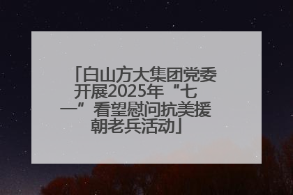 白山方大集团党委开展2025年“七一”看望慰问抗美援朝老兵活动