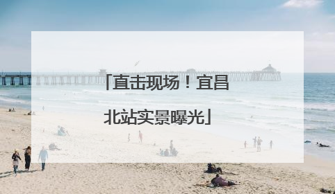 直击现场！宜昌北站实景曝光