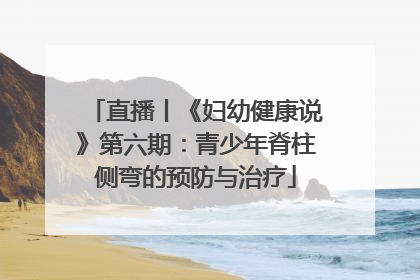 直播丨《妇幼健康说》第六期：青少年脊柱侧弯的预防与治疗