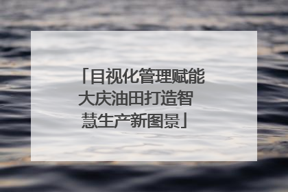 目视化管理赋能 大庆油田打造智慧生产新图景