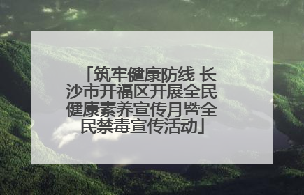 筑牢健康防线 长沙市开福区开展全民健康素养宣传月暨全民禁毒宣传活动