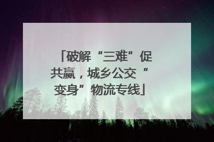 破解“三难”促共赢，城乡公交“变身”物流专线