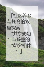 社区养老与托育的双赢探索——“共享奶奶”与孩童的“朝夕相伴”