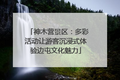 神木营景区：多彩活动让游客沉浸式体验边屯文化魅力