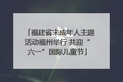 福建省未成年人主题活动福州举行 共迎“六一”国际儿童节