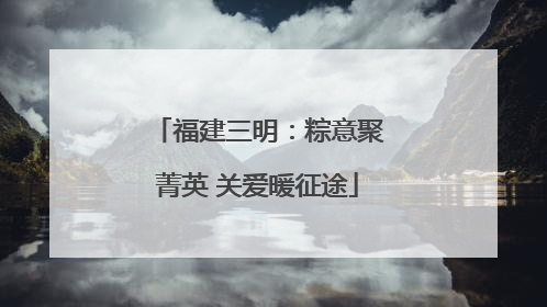 福建三明：粽意聚菁英 关爱暖征途