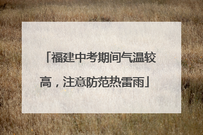 福建中考期间气温较高，注意防范热雷雨