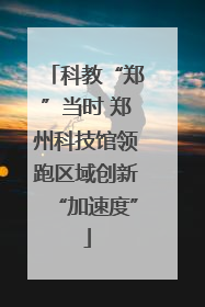 科教“郑”当时 郑州科技馆领跑区域创新“加速度”