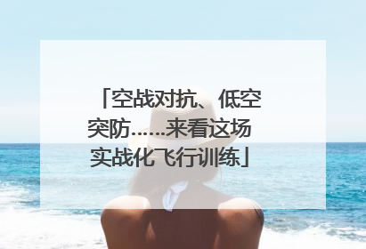 空战对抗、低空突防……来看这场实战化飞行训练