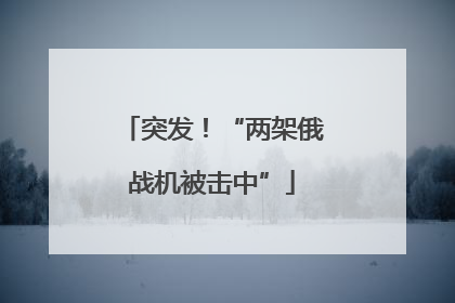 突发！“两架俄战机被击中”