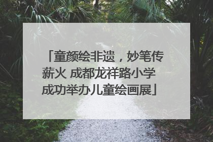 童颜绘非遗，妙笔传薪火 成都龙祥路小学成功举办儿童绘画展
