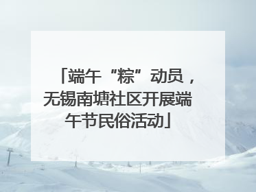 端午“粽”动员，无锡南塘社区开展端午节民俗活动