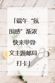 端午“氛围感”渐浓 快来甲骨文主题邮局打卡
