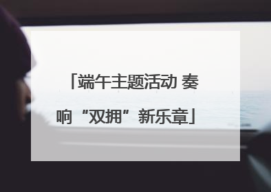 端午主题活动 奏响“双拥”新乐章