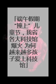 端午假期“撞上”儿童节，我省各大科技馆爆火 为何越来越多孩子爱上科技馆