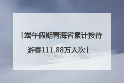 端午假期青海省累计接待游客111.88万人次