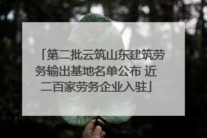 第二批云筑山东建筑劳务输出基地名单公布 近二百家劳务企业入驻