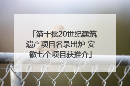 第十批20世纪建筑遗产项目名录出炉 安徽七个项目获推介