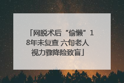 网脱术后“偷懒”18年未复查 六旬老人视力骤降险致盲