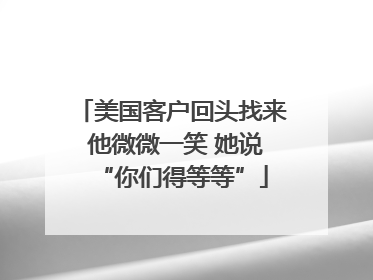 美国客户回头找来 他微微一笑 她说“你们得等等”