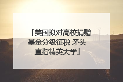 美国拟对高校捐赠基金分级征税 矛头直指精英大学