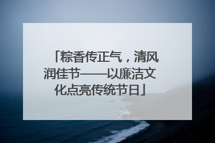 粽香传正气，清风润佳节——以廉洁文化点亮传统节日
