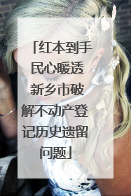 红本到手 民心暖透 新乡市破解不动产登记历史遗留问题
