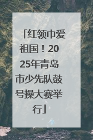 红领巾爱祖国！2025年青岛市少先队鼓号操大赛举行