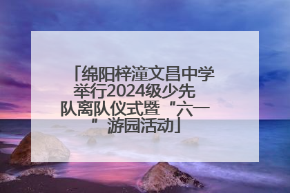 绵阳梓潼文昌中学举行2024级少先队离队仪式暨“六一”游园活动