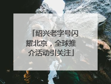 绍兴老字号闪耀北京，全球推介活动引关注