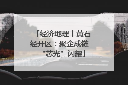 经济地理丨黄石经开区：聚企成链“芯光”闪耀