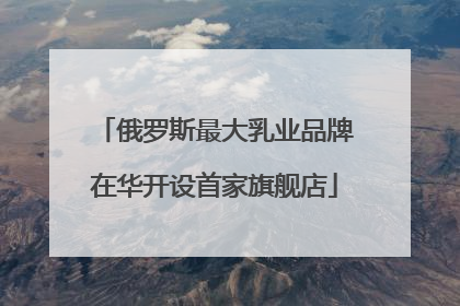 俄罗斯最大乳业品牌在华开设首家旗舰店