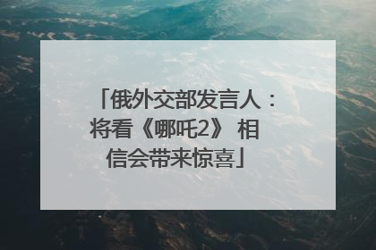 俄外交部发言人：将看《哪吒2》 相信会带来惊喜