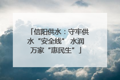 信阳供水：守牢供水“安全线” 水润万家“惠民生”