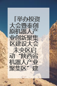 举办投资大会暨秦创原机器人产业创新聚集区建设大会 未央区启动“陕西省机器人产业聚集区”建设