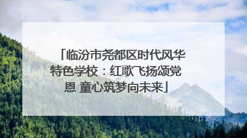 临汾市尧都区时代风华特色学校：红歌飞扬颂党恩 童心筑梦向未来