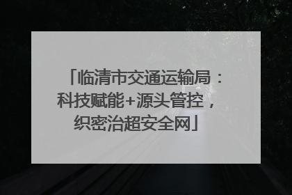 临清市交通运输局：科技赋能+源头管控，织密治超安全网
