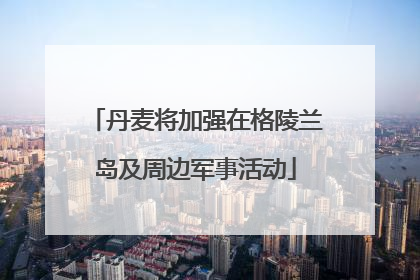 丹麦将加强在格陵兰岛及周边军事活动