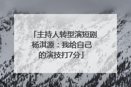 主持人转型演短剧 杨淇源：我给自己的演技打7分