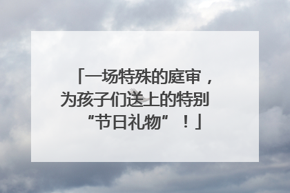 一场特殊的庭审，为孩子们送上的特别“节日礼物”！