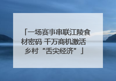 一场赛事串联江陵食材密码 千万商机激活乡村“舌尖经济”