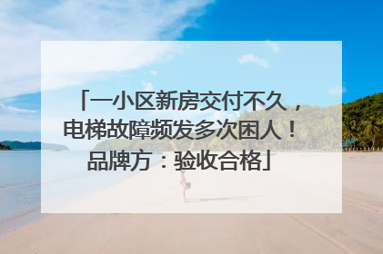 一小区新房交付不久，电梯故障频发多次困人！品牌方：验收合格