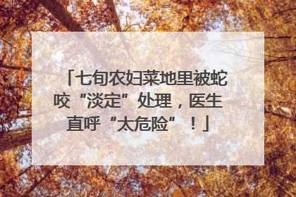 七旬农妇菜地里被蛇咬“淡定”处理，医生直呼“太危险”！