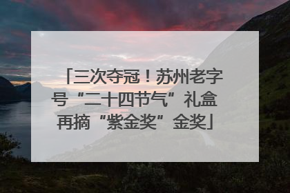 三次夺冠！苏州老字号“二十四节气”礼盒再摘“紫金奖”金奖