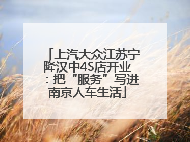 上汽大众江苏宁隆汉中4S店开业：把“服务”写进南京人车生活