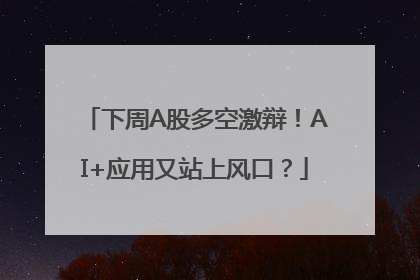 下周A股多空激辩！AI+应用又站上风口？