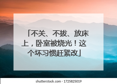 不关、不拔、放床上，卧室被烧光！这个坏习惯赶紧改