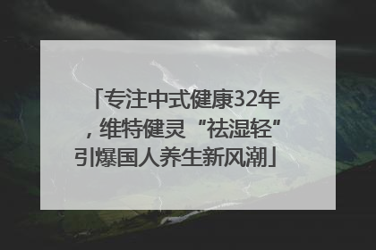 专注中式健康32年，维特健灵“祛湿轻”引爆国人养生新风潮